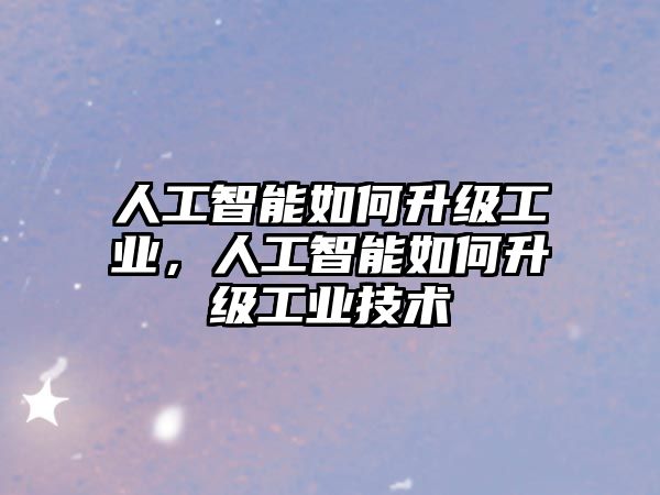 人工智能如何升級工業(yè)，人工智能如何升級工業(yè)技術(shù)