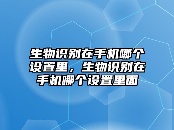 生物識別在手機哪個設(shè)置里，生物識別在手機哪個設(shè)置里面