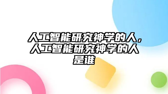 人工智能研究神學的人，人工智能研究神學的人是誰