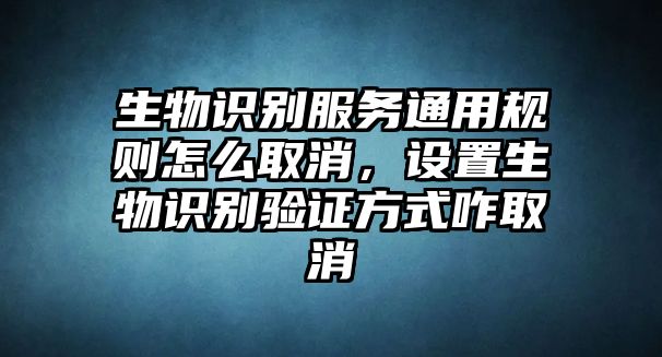 生物識(shí)別服務(wù)通用規(guī)則怎么取消，設(shè)置生物識(shí)別驗(yàn)證方式咋取消