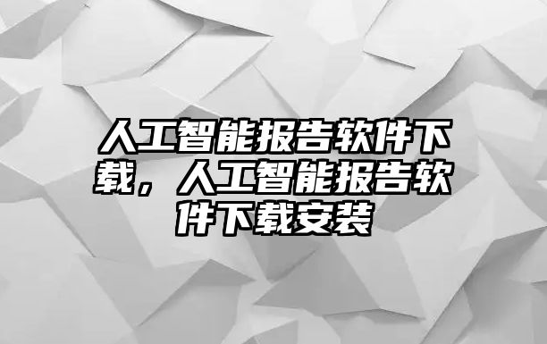 人工智能報告軟件下載，人工智能報告軟件下載安裝