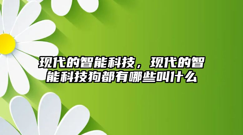 現(xiàn)代的智能科技，現(xiàn)代的智能科技狗都有哪些叫什么