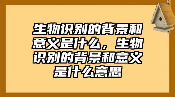 生物識(shí)別的背景和意義是什么，生物識(shí)別的背景和意義是什么意思