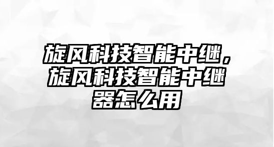 旋風(fēng)科技智能中繼，旋風(fēng)科技智能中繼器怎么用