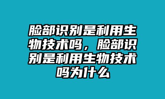 臉部識(shí)別是利用生物技術(shù)嗎，臉部識(shí)別是利用生物技術(shù)嗎為什么