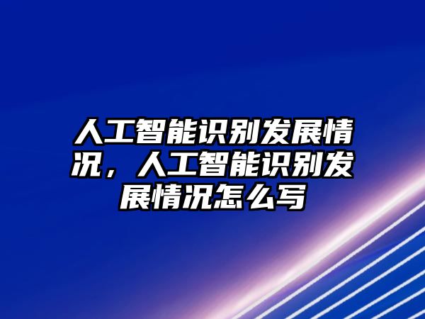 人工智能識(shí)別發(fā)展情況，人工智能識(shí)別發(fā)展情況怎么寫