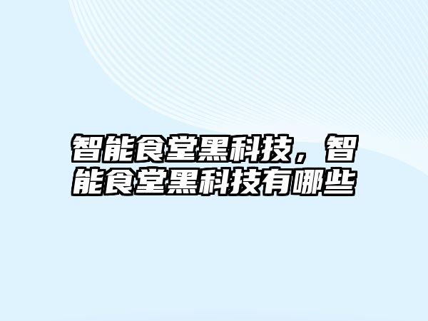 智能食堂黑科技，智能食堂黑科技有哪些