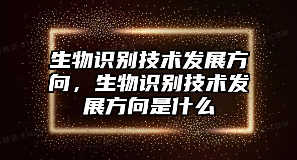 生物識(shí)別技術(shù)發(fā)展方向，生物識(shí)別技術(shù)發(fā)展方向是什么