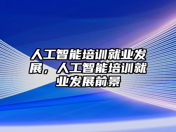 人工智能培訓(xùn)就業(yè)發(fā)展，人工智能培訓(xùn)就業(yè)發(fā)展前景