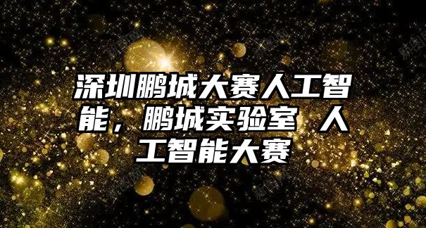 深圳鵬城大賽人工智能，鵬城實(shí)驗(yàn)室 人工智能大賽