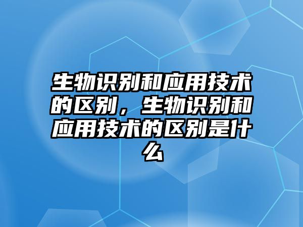 生物識(shí)別和應(yīng)用技術(shù)的區(qū)別，生物識(shí)別和應(yīng)用技術(shù)的區(qū)別是什么