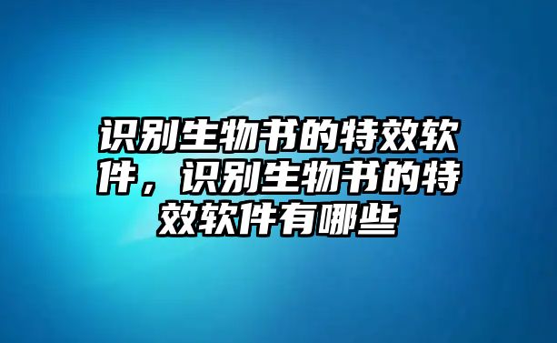 識別生物書的特效軟件，識別生物書的特效軟件有哪些