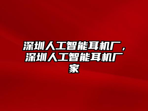 深圳人工智能耳機廠，深圳人工智能耳機廠家