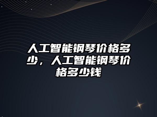 人工智能鋼琴價(jià)格多少，人工智能鋼琴價(jià)格多少錢