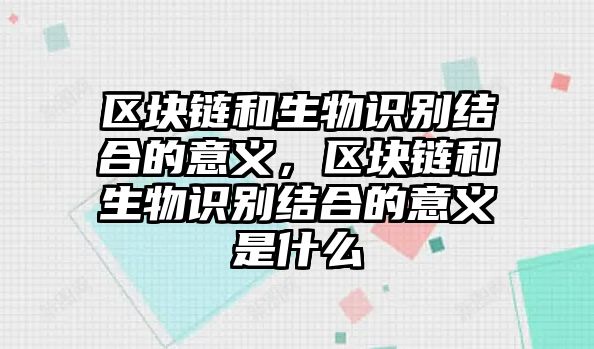 區(qū)塊鏈和生物識別結合的意義，區(qū)塊鏈和生物識別結合的意義是什么