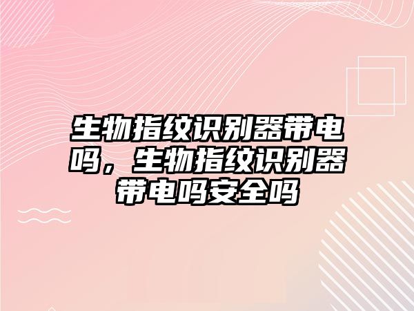 生物指紋識別器帶電嗎，生物指紋識別器帶電嗎安全嗎