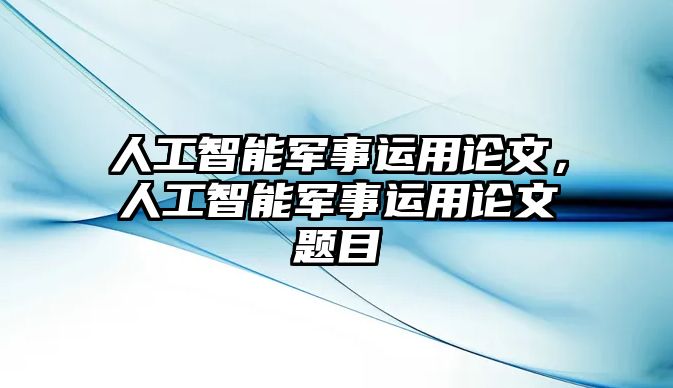 人工智能軍事運(yùn)用論文，人工智能軍事運(yùn)用論文題目