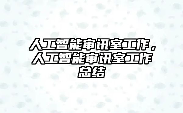 人工智能審訊室工作，人工智能審訊室工作總結(jié)