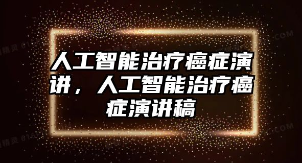 人工智能治療癌癥演講，人工智能治療癌癥演講稿