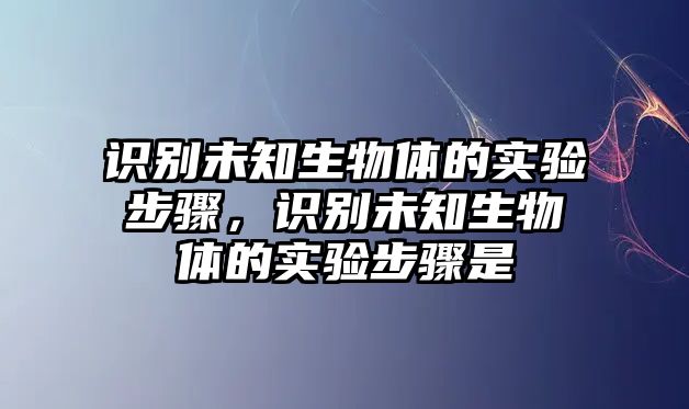 識(shí)別未知生物體的實(shí)驗(yàn)步驟，識(shí)別未知生物體的實(shí)驗(yàn)步驟是