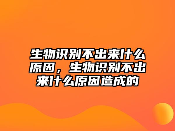 生物識(shí)別不出來什么原因，生物識(shí)別不出來什么原因造成的