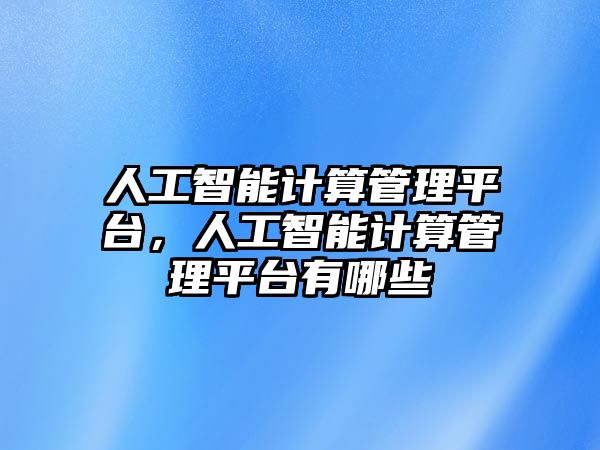 人工智能計算管理平臺，人工智能計算管理平臺有哪些