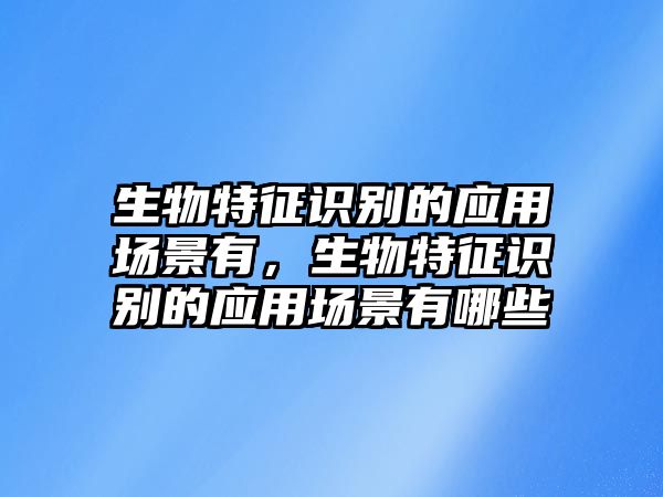 生物特征識別的應(yīng)用場景有，生物特征識別的應(yīng)用場景有哪些