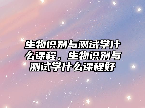 生物識(shí)別與測(cè)試學(xué)什么課程，生物識(shí)別與測(cè)試學(xué)什么課程好