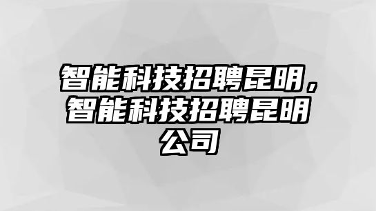 智能科技招聘昆明，智能科技招聘昆明公司