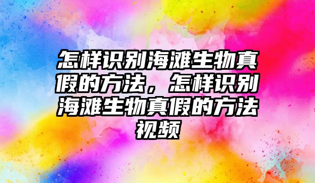 怎樣識(shí)別海灘生物真假的方法，怎樣識(shí)別海灘生物真假的方法視頻