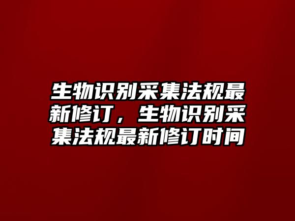 生物識別采集法規(guī)最新修訂，生物識別采集法規(guī)最新修訂時間