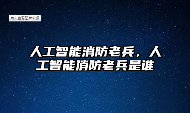 人工智能消防老兵，人工智能消防老兵是誰(shuí)