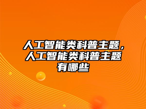 人工智能類(lèi)科普主題，人工智能類(lèi)科普主題有哪些