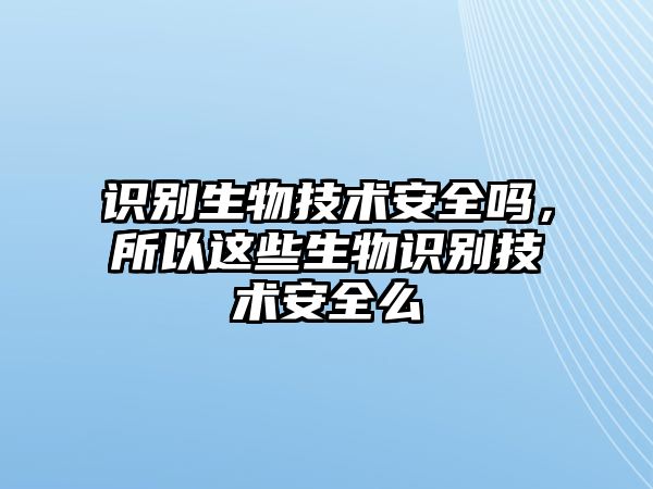 識別生物技術(shù)安全嗎，所以這些生物識別技術(shù)安全么