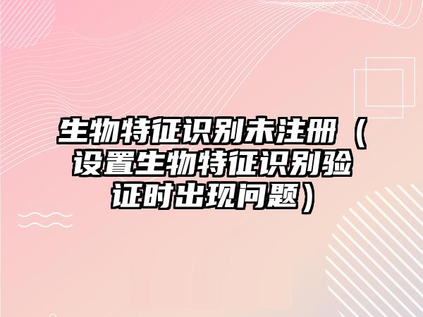 生物特征識(shí)別未注冊(cè)（設(shè)置生物特征識(shí)別驗(yàn)證時(shí)出現(xiàn)問(wèn)題）