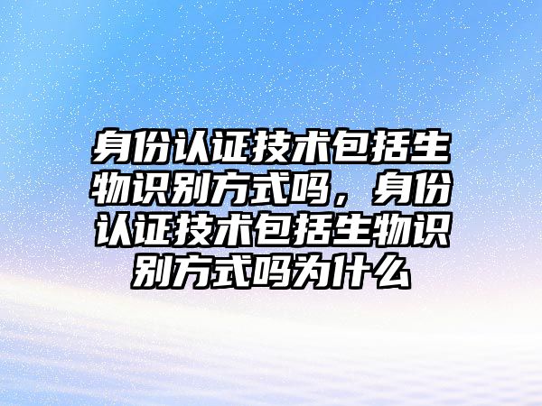 身份認證技術包括生物識別方式嗎，身份認證技術包括生物識別方式嗎為什么