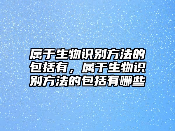 屬于生物識別方法的包括有，屬于生物識別方法的包括有哪些