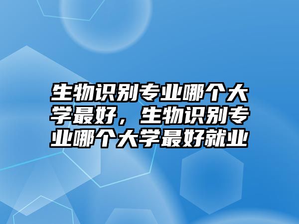 生物識(shí)別專業(yè)哪個(gè)大學(xué)最好，生物識(shí)別專業(yè)哪個(gè)大學(xué)最好就業(yè)