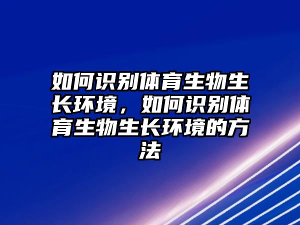 如何識別體育生物生長環(huán)境，如何識別體育生物生長環(huán)境的方法