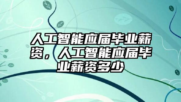 人工智能應(yīng)屆畢業(yè)薪資，人工智能應(yīng)屆畢業(yè)薪資多少