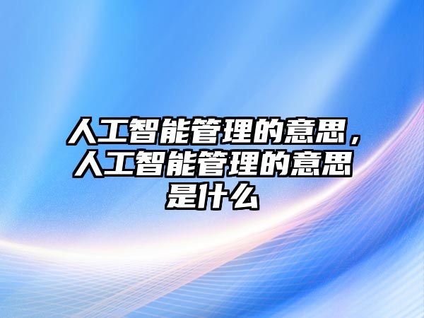 人工智能管理的意思，人工智能管理的意思是什么