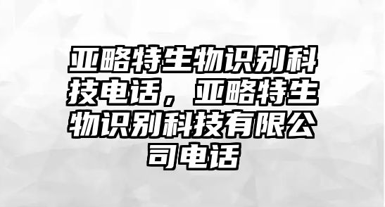 亞略特生物識(shí)別科技電話(huà)，亞略特生物識(shí)別科技有限公司電話(huà)