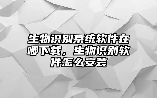 生物識(shí)別系統(tǒng)軟件在哪下載，生物識(shí)別軟件怎么安裝