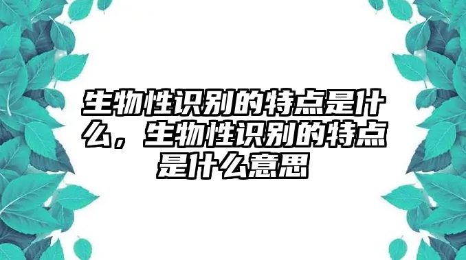 生物性識(shí)別的特點(diǎn)是什么，生物性識(shí)別的特點(diǎn)是什么意思