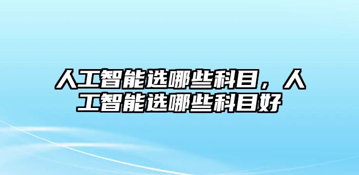 人工智能選哪些科目，人工智能選哪些科目好