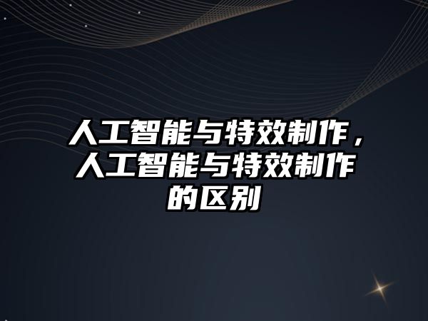 人工智能與特效制作，人工智能與特效制作的區(qū)別