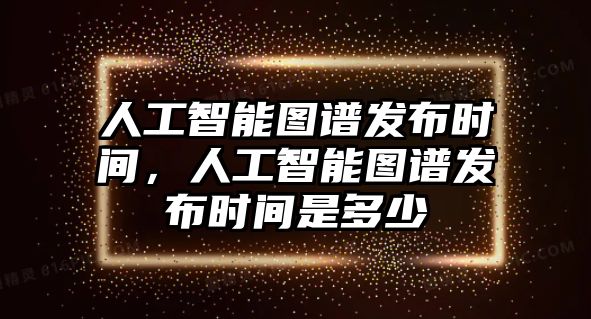 人工智能圖譜發(fā)布時間，人工智能圖譜發(fā)布時間是多少