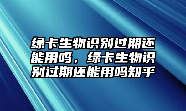 綠卡生物識(shí)別過(guò)期還能用嗎，綠卡生物識(shí)別過(guò)期還能用嗎知乎