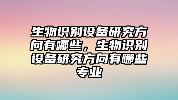 生物識別設備研究方向有哪些，生物識別設備研究方向有哪些專業(yè)