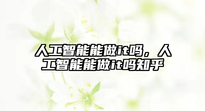 人工智能能做it嗎，人工智能能做it嗎知乎